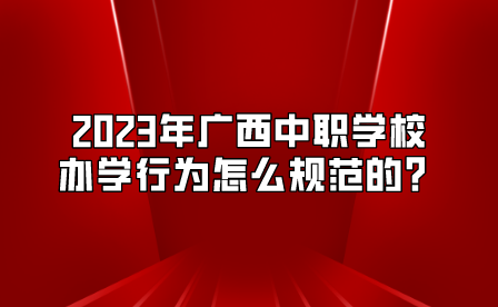 2023年廣西中職學校辦學行為怎么規范的？