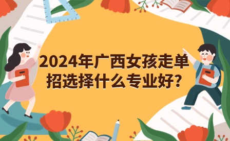 2024年廣西女孩走單招選擇什么專業好?