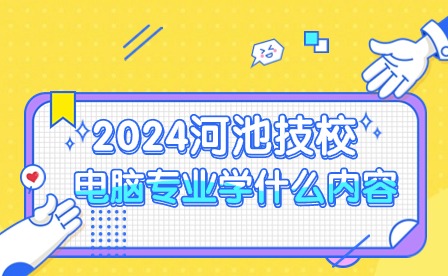 2024河池技校電腦專業(yè)學(xué)習(xí)內(nèi)容