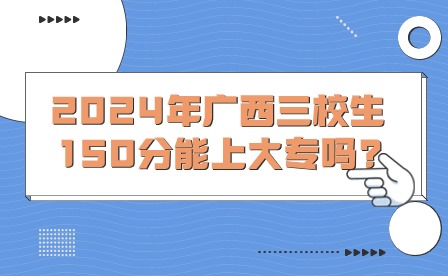 2024年廣西三校生150分能上大專嗎?
