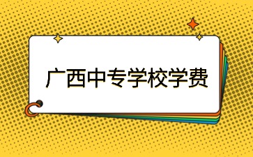 廣西中專學校學費一般是多少？
