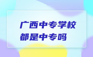 廣西中專學校都是中專嗎?