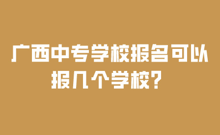 廣西中專學校報名可以報幾個學校？