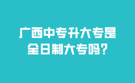 廣西中專升大專是全日制大專嗎?