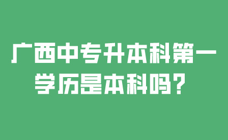 廣西中專升本科第一學(xué)歷是本科嗎?