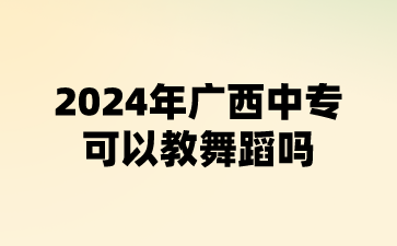 2024年廣西中專可以教舞蹈嗎?