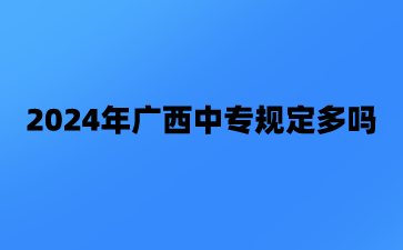 2024年廣西中專規定多嗎?