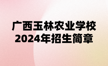 廣西玉林農業學校2024年招生簡章