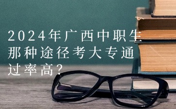 2024年廣西中職生那種途徑考大專通過率高?