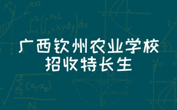 2024年廣西欽州農業學校招收特長生測試方案