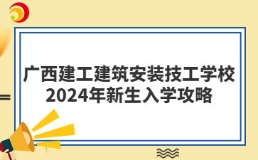 廣西建工建筑安裝技工學(xué)校2024年新生入學(xué)攻略