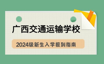 廣西交通運(yùn)輸學(xué)校2024級新生入學(xué)報(bào)到指南