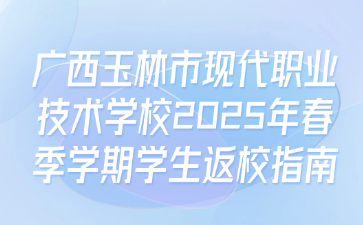 廣西玉林市現(xiàn)代職業(yè)技術(shù)學(xué)校2025年春季學(xué)期學(xué)生返校指南