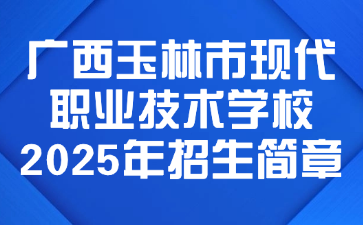 廣西玉林市現代職業技術學校2025年招生簡章