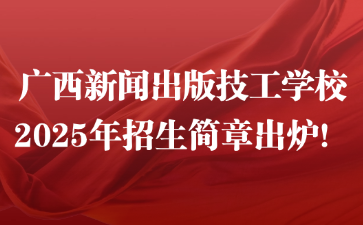 廣西新聞出版技工學校2025年招生簡章出爐！